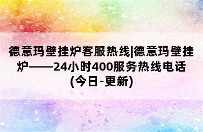 德意玛壁挂炉客服热线|德意玛壁挂炉——24小时400服务热线电话(今日-更新)